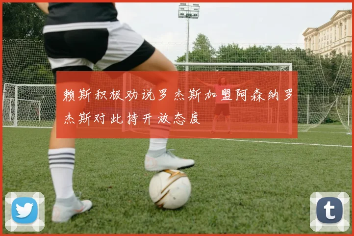 赖斯积极劝说罗杰斯加盟阿森纳罗杰斯对此持开放态度