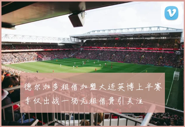 德尔加多租借加盟大连英博上半赛季仅出战一场无租借费引关注