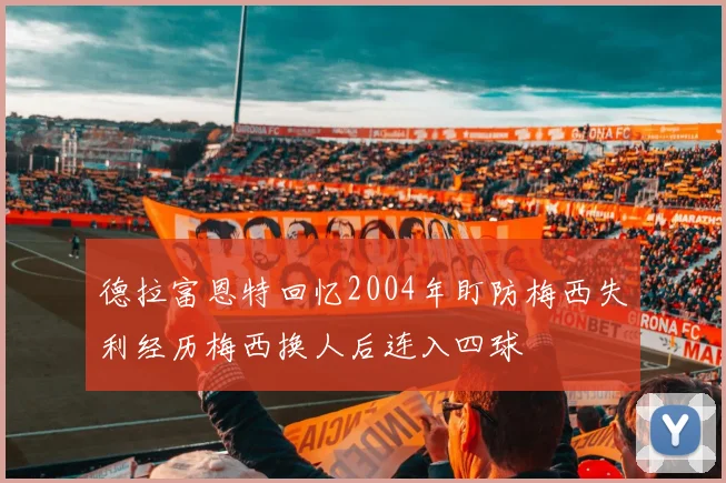 德拉富恩特回忆2004年盯防梅西失利经历梅西换人后连入四球