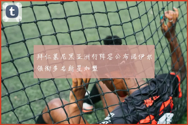拜仁慕尼黑亚洲行阵容公布诺伊尔领衔多名新星加盟