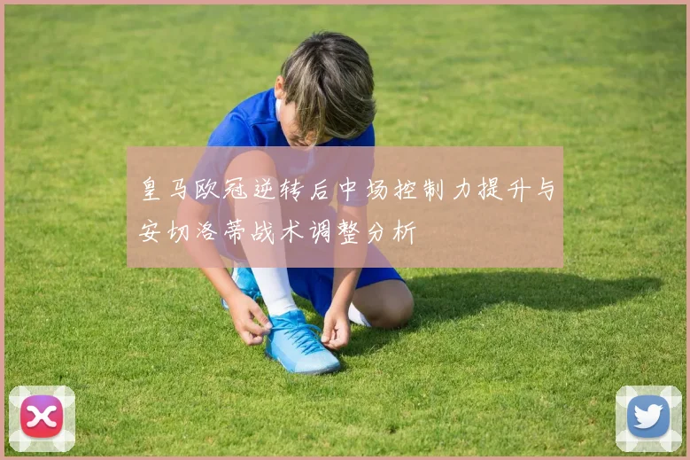 皇马欧冠逆转后中场控制力提升与安切洛蒂战术调整分析